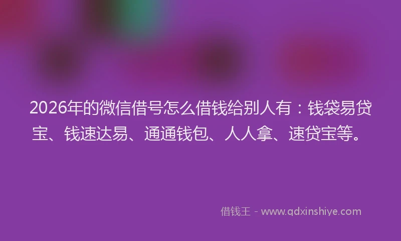 2026年的微信借号怎么借钱给别人有：钱袋易贷宝、钱速达易、通通钱包、人人拿、速贷宝等。