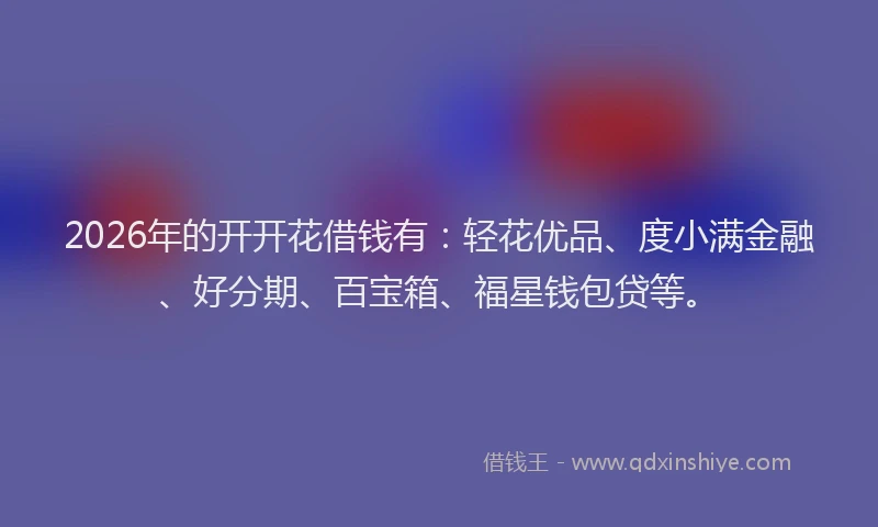 2026年的开开花借钱有：轻花优品、度小满金融、好分期、百宝箱、福星钱包贷等。
