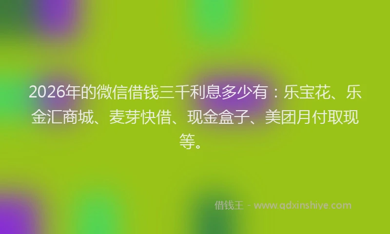 2026年的微信借钱三千利息多少有：乐宝花、乐金汇商城、麦芽快借、现金盒子、美团月付取现等。