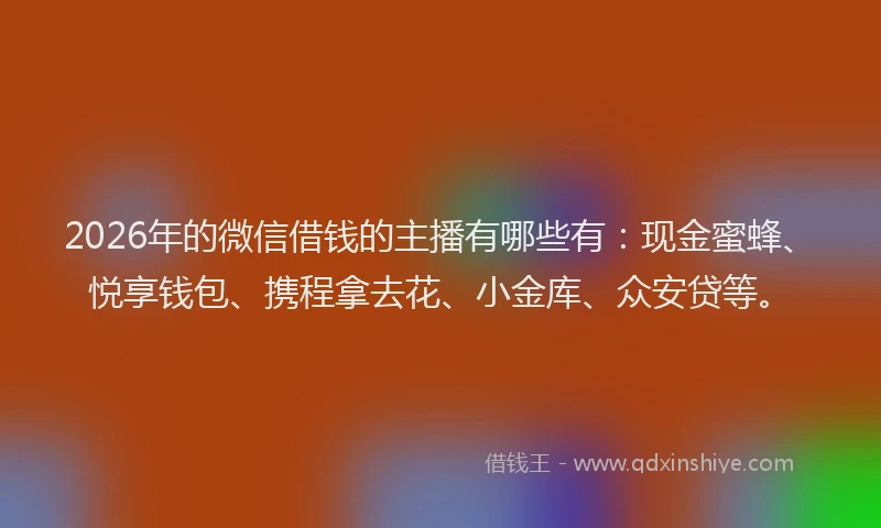 2026年的微信借钱的主播有哪些有：现金蜜蜂、悦享钱包、携程拿去花、小金库、众安贷等。