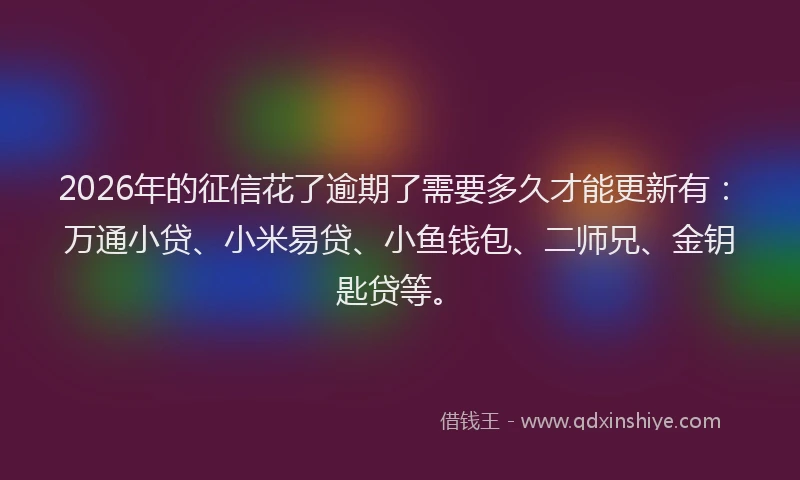 2026年的征信花了逾期了需要多久才能更新有：万通小贷、小米易贷、小鱼钱包、二师兄、金钥匙贷等。