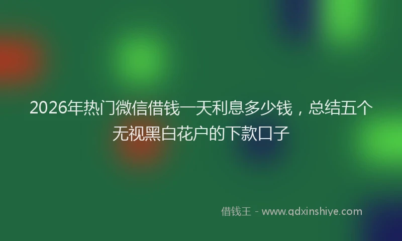 2026年热门微信借钱一天利息多少钱，总结五个无视黑白花户的下款口子