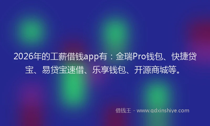 2026年的工薪借钱app有：金瑞Pro钱包、快捷贷宝、易贷宝速借、乐享钱包、开源商城等。
