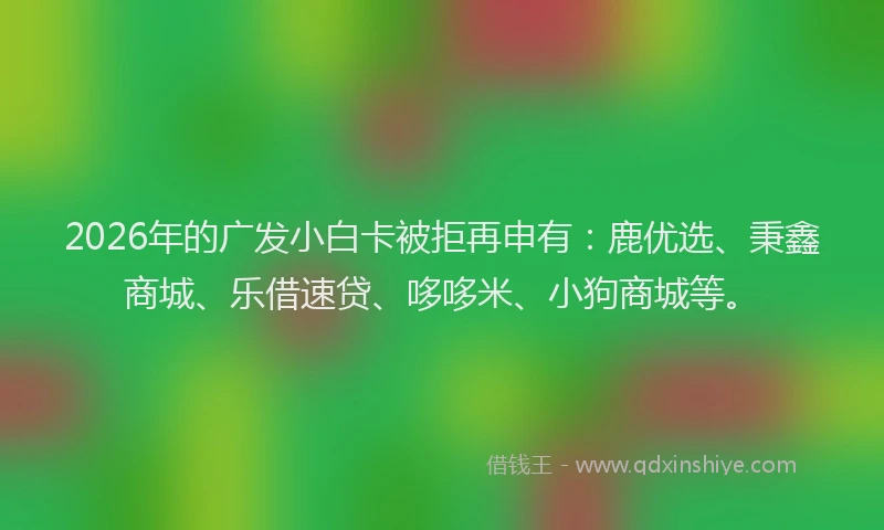 2026年的广发小白卡被拒再申有：鹿优选、秉鑫商城、乐借速贷、哆哆米、小狗商城等。