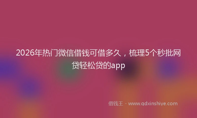 2026年热门微信借钱可借多久，梳理5个秒批网贷轻松贷的app