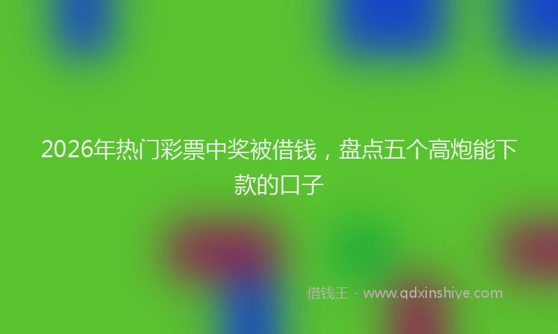 2026年热门彩票中奖被借钱，盘点五个高炮能下款的口子