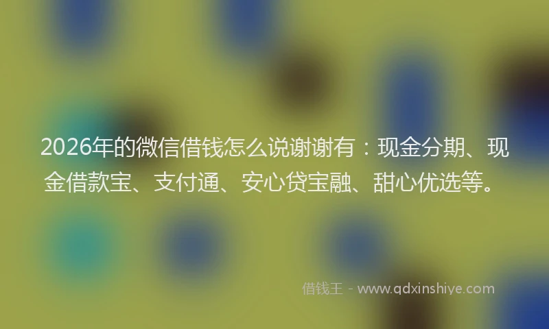 2026年的微信借钱怎么说谢谢有：现金分期、现金借款宝、支付通、安心贷宝融、甜心优选等。