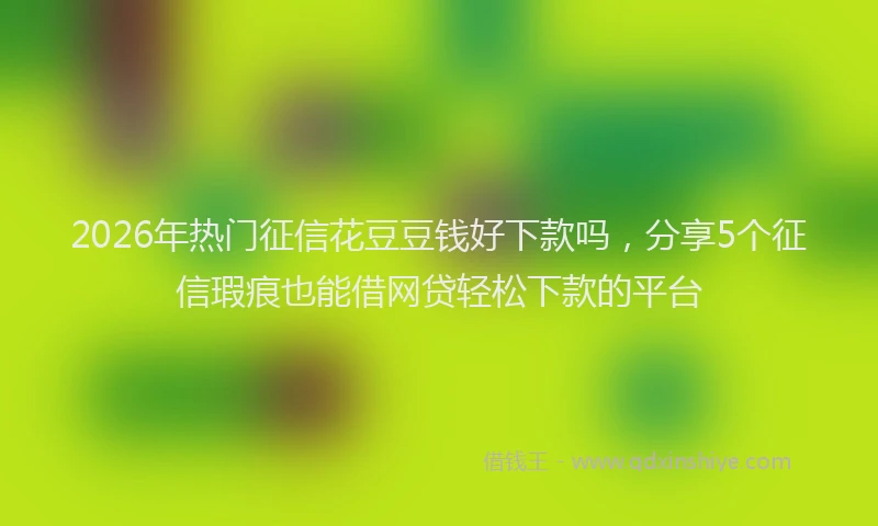 2026年热门征信花豆豆钱好下款吗，分享5个征信瑕疵也能借网贷轻松下款的平台