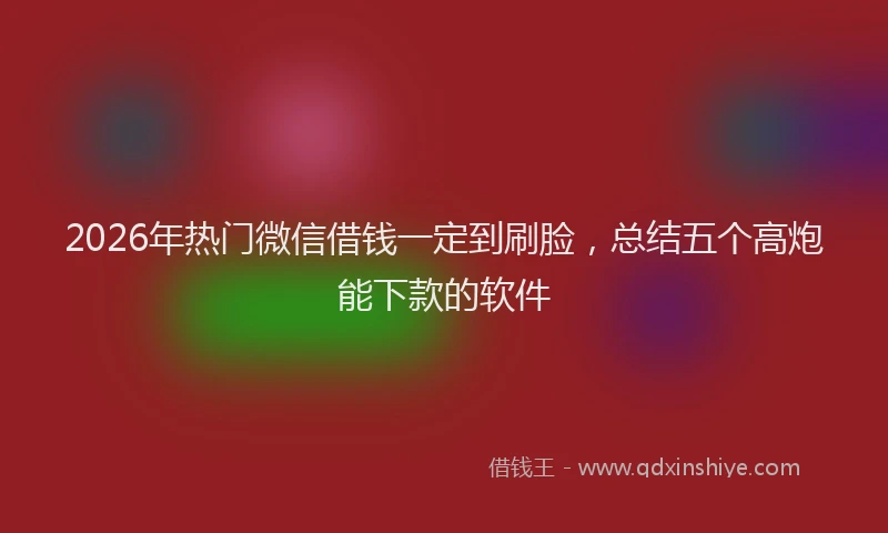 2026年热门微信借钱一定到刷脸，总结五个高炮能下款的软件