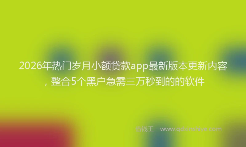 2026年热门岁月小额贷款app最新版本更新内容，整合5个黑户急需三万秒到的的软件