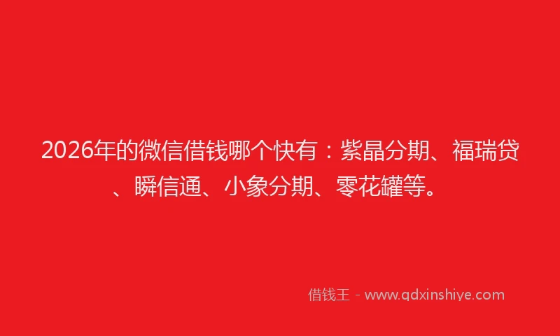 2026年的微信借钱哪个快有：紫晶分期、福瑞贷、瞬信通、小象分期、零花罐等。