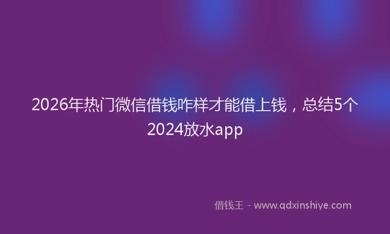 2026年热门微信借钱咋样才能借上钱，总结5个2024放水app