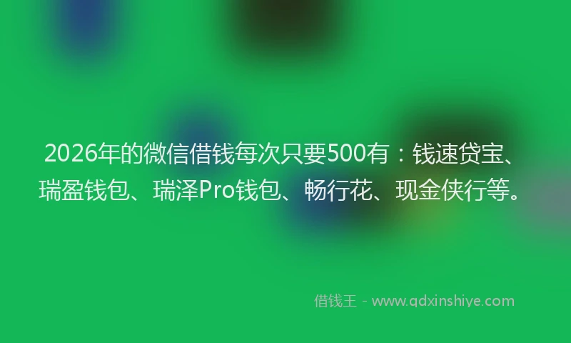 2026年的微信借钱每次只要500有：钱速贷宝、瑞盈钱包、瑞泽Pro钱包、畅行花、现金侠行等。