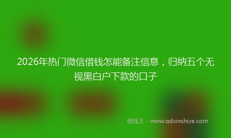 2026年热门微信借钱怎能备注信息，归纳五个无视黑白户下款的口子