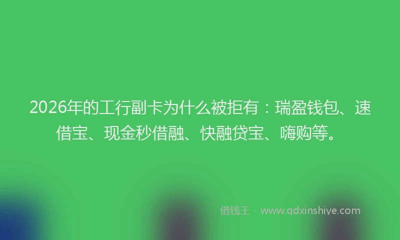 2026年的工行副卡为什么被拒有：瑞盈钱包、速借宝、现金秒借融、快融贷宝、嗨购等。