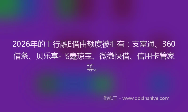 2026年的工行融E借由额度被拒有:支富通、360借条、贝乐享-飞鑫琼宝、微微快借、信用卡管家等。