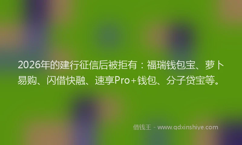 2026年的建行征信后被拒有：福瑞钱包宝、萝卜易购、闪借快融、速享Pro+钱包、分子贷宝等。