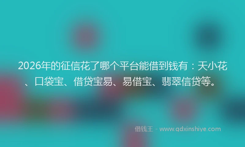 2026年的征信花了哪个平台能借到钱有：天小花、口袋宝、借贷宝易、易借宝、翡翠信贷等。