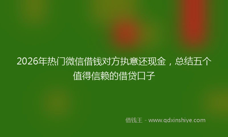 2026年热门微信借钱对方执意还现金，总结五个值得信赖的借贷口子