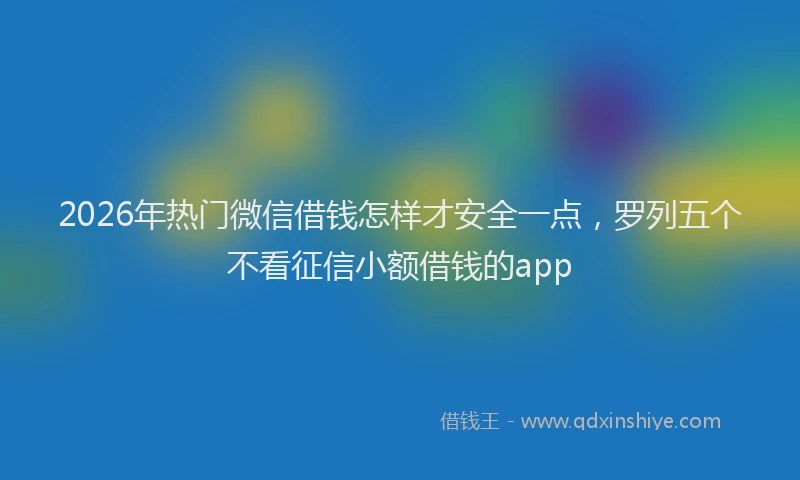 2026年热门微信借钱怎样才安全一点，罗列五个不看征信小额借钱的app