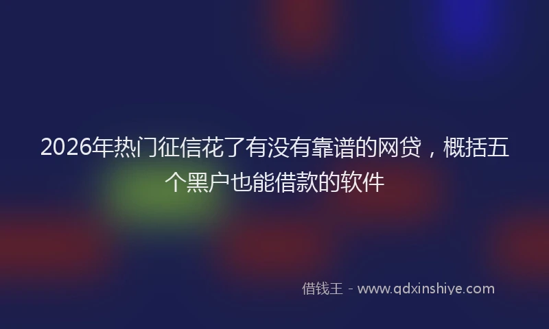 2026年热门征信花了有没有靠谱的网贷，概括五个黑户也能借款的软件