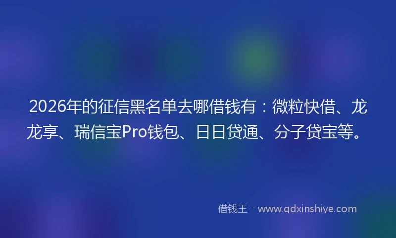 2026年的征信黑名单去哪借钱有：微粒快借、龙龙享、瑞信宝Pro钱包、日日贷通、分子贷宝等。