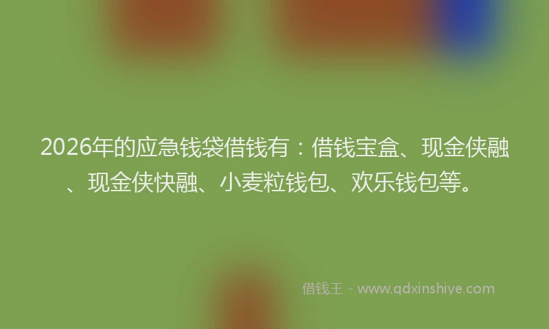 2026年的应急钱袋借钱有:借钱宝盒、现金侠融、现金侠快融、小麦粒钱包、欢乐钱包等。