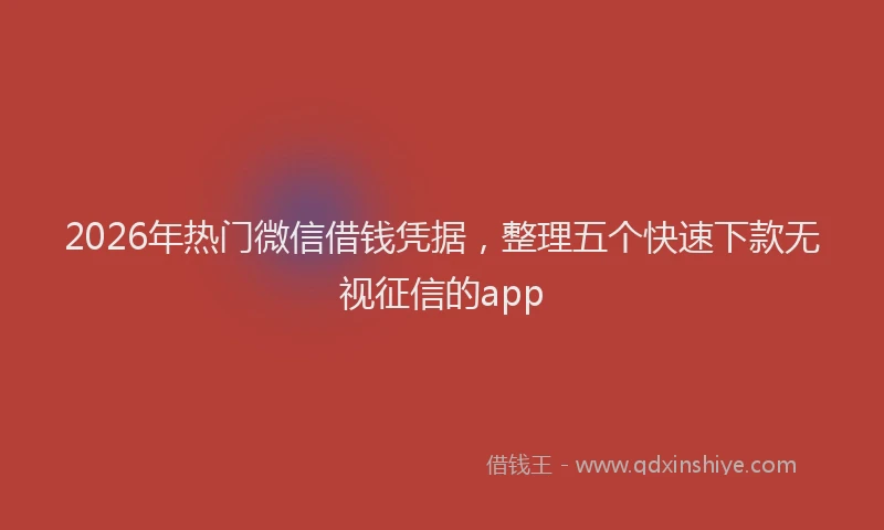 2026年热门微信借钱凭据，整理五个快速下款无视征信的app