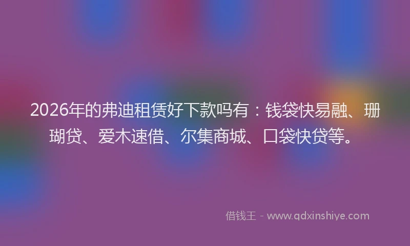 2026年的弗迪租赁好下款吗有：钱袋快易融、珊瑚贷、爱木速借、尔集商城、口袋快贷等。