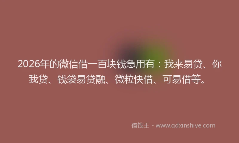 2026年的微信借一百块钱急用有：我来易贷、你我贷、钱袋易贷融、微粒快借、可易借等。