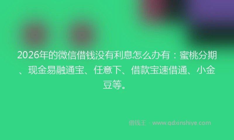 2026年的微信借钱没有利息怎么办有:蜜桃分期、现金易融通宝、任意下、借款宝速借通、小金豆等。