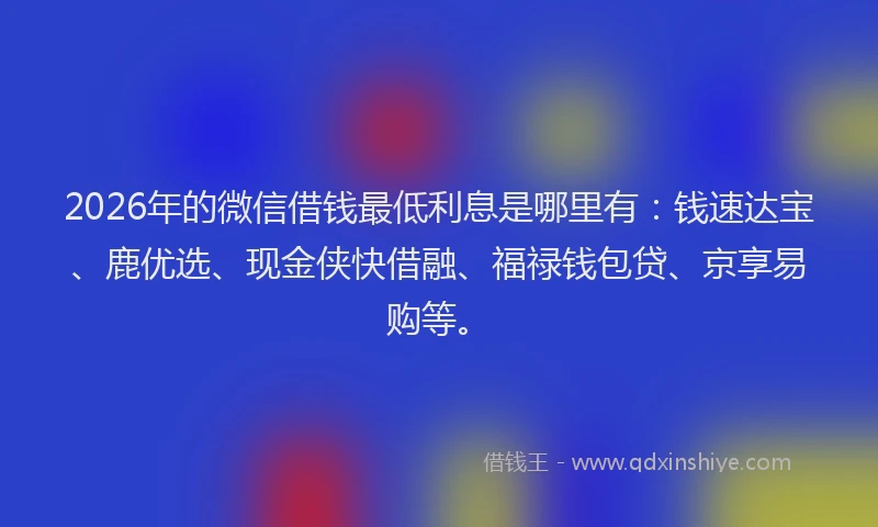 2026年的微信借钱最低利息是哪里有：钱速达宝、鹿优选、现金侠快借融、福禄钱包贷、京享易购等。