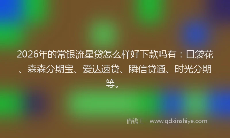 2026年的常银流星贷怎么样好下款吗有：口袋花、森森分期宝、爱达速贷、瞬信贷通、时光分期等。