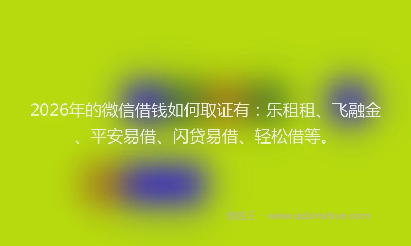 2026年的微信借钱如何取证有:乐租租、飞融金、平安易借、闪贷易借、轻松借等。