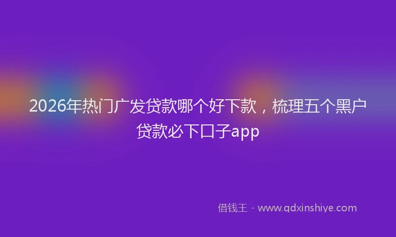 2026年热门广发贷款哪个好下款，梳理五个黑户贷款必下口子app