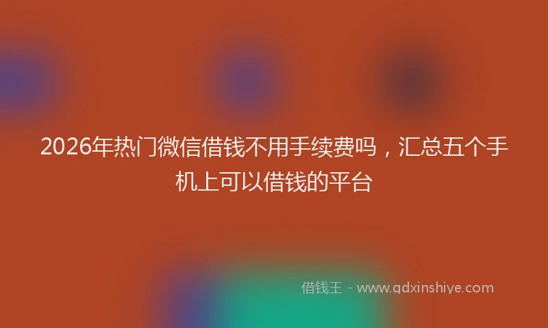 2026年热门微信借钱不用手续费吗，汇总五个手机上可以借钱的平台