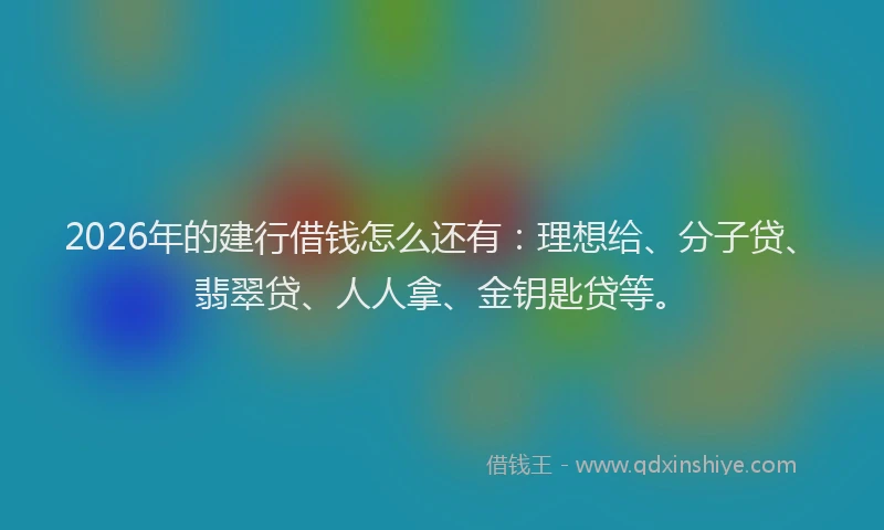 2026年的建行借钱怎么还有：理想给、分子贷、翡翠贷、人人拿、金钥匙贷等。