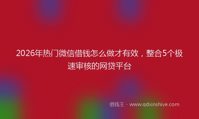 2026年热门微信借钱怎么做才有效,整合5个极速审核的网贷平台