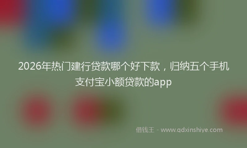 2026年热门建行贷款哪个好下款，归纳五个手机支付宝小额贷款的app