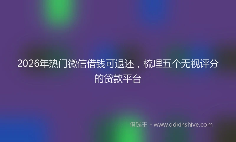 2026年热门微信借钱可退还，梳理五个无视评分的贷款平台