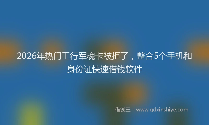 2026年热门工行军魂卡被拒了，整合5个手机和身份证快速借钱软件