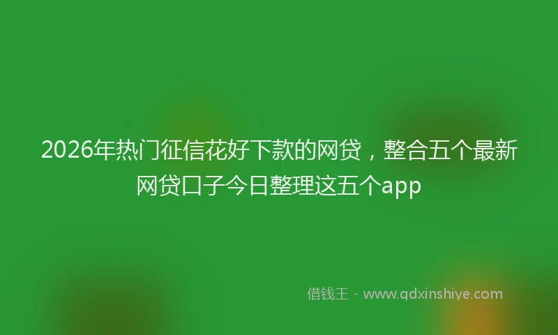 2026年热门征信花好下款的网贷，整合五个最新网贷口子今日整理这五个app
