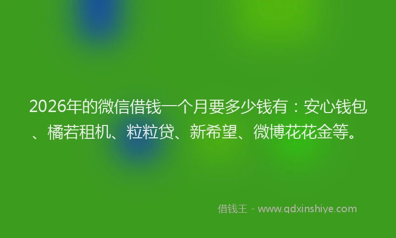 2026年的微信借钱一个月要多少钱有：安心钱包、橘若租机、粒粒贷、新希望、微博花花金等。