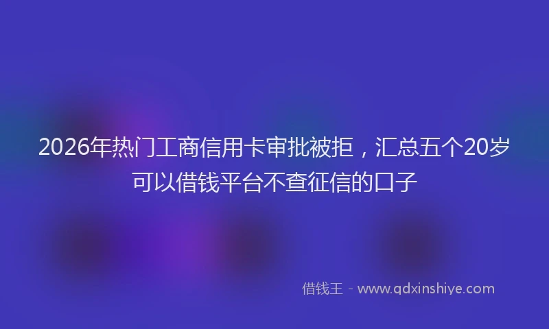 2026年热门工商信用卡审批被拒，汇总五个20岁可以借钱平台不查征信的口子