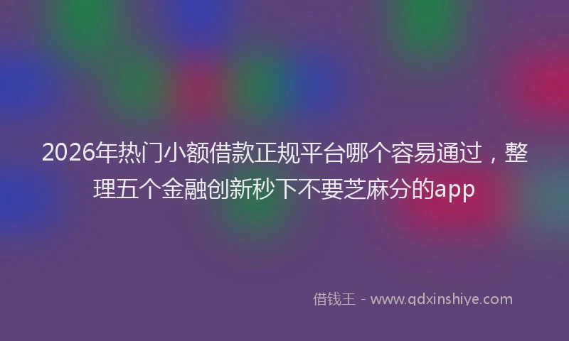 2026年热门小额借款正规平台哪个容易通过，整理五个金融创新秒下不要芝麻分的app