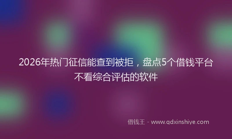 2026年热门征信能查到被拒，盘点5个借钱平台不看综合评估的软件