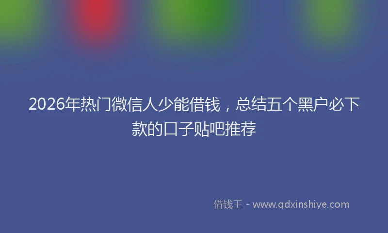 2026年热门微信人少能借钱，总结五个黑户必下款的口子贴吧推荐