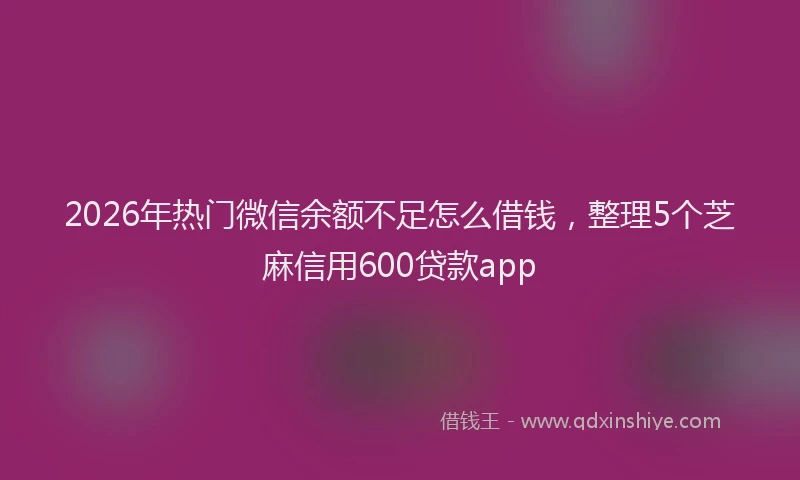 2026年热门微信余额不足怎么借钱,整理5个芝麻信用600贷款app
