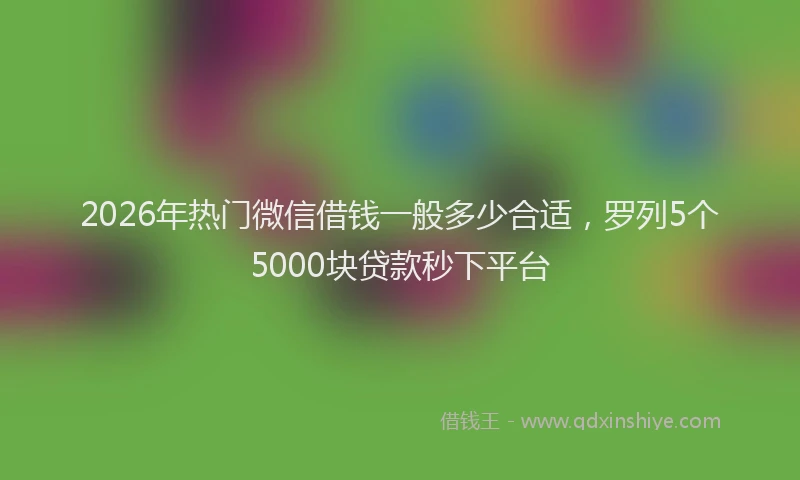 2026年热门微信借钱一般多少合适，罗列5个5000块贷款秒下平台