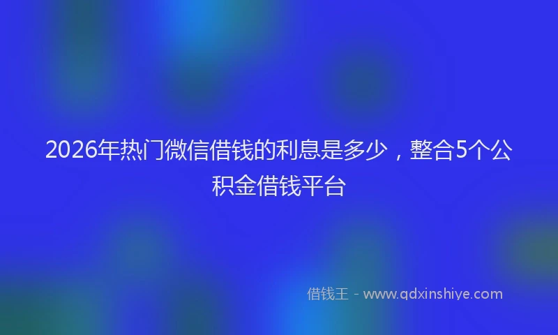 2026年热门微信借钱的利息是多少，整合5个公积金借钱平台